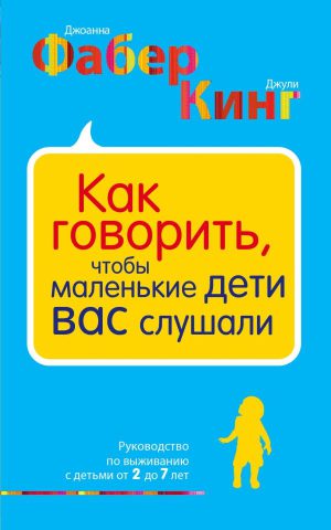 А.Фабер, Э.Мазлиш. Как говорить, чтобы маленькие дети вас слушали. Руководство по выживанию с детьми от 2 до 7 лет