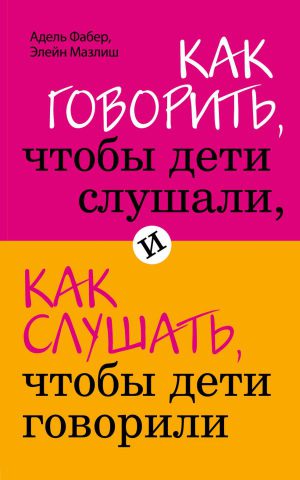 А.Фабер, Э.Мазлиш. Как говорить, чтобы дети слушали, и как слушать, чтобы дети говорили
