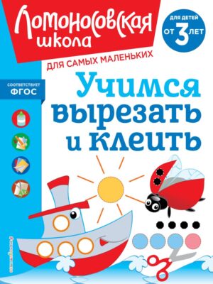 Ломоносовская школа. Учимся вырезать и клеить: для детей от 3-х лет