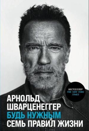 Арнольд Шварценеггер. Будь нужным  Семь правил жизни