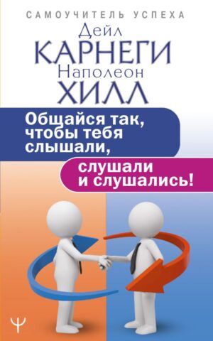 Карнеги Д. Общайся так, чтобы тебя слышали, слушали и слушались!