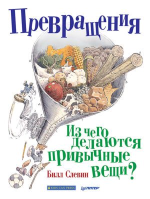 Слевин Б. Превращения. Из чего делаются привычные вещи?